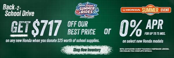 Back 2 School Get $717 off our best price on any new Honda when you donate $25 worth of school supplies or 0% APR for up tp 75 mos. on select new hondas. Shop New Inventory!