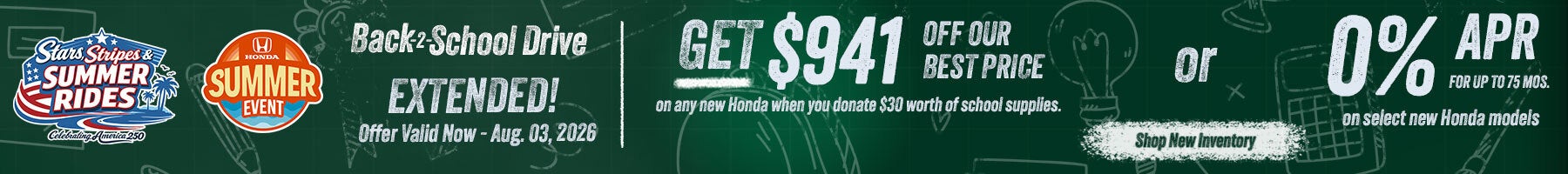 Back 2 School Get $941 off our Best Price on any new Honda when you donate $30 worth of school supplies or 0% APR for up tp 75 mos. on select new hondas. Shop New Inventory!