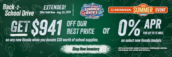 Back 2 School Get $941 off our Best Price on any new Honda when you donate $30 worth of school supplies or 0% APR for up tp 75 mos. on select new hondas. Shop New Inventory!
